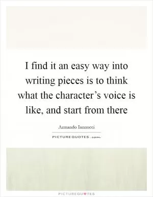 I find it an easy way into writing pieces is to think what the character’s voice is like, and start from there Picture Quote #1