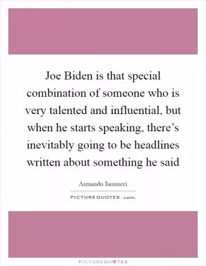 Joe Biden is that special combination of someone who is very talented and influential, but when he starts speaking, there’s inevitably going to be headlines written about something he said Picture Quote #1