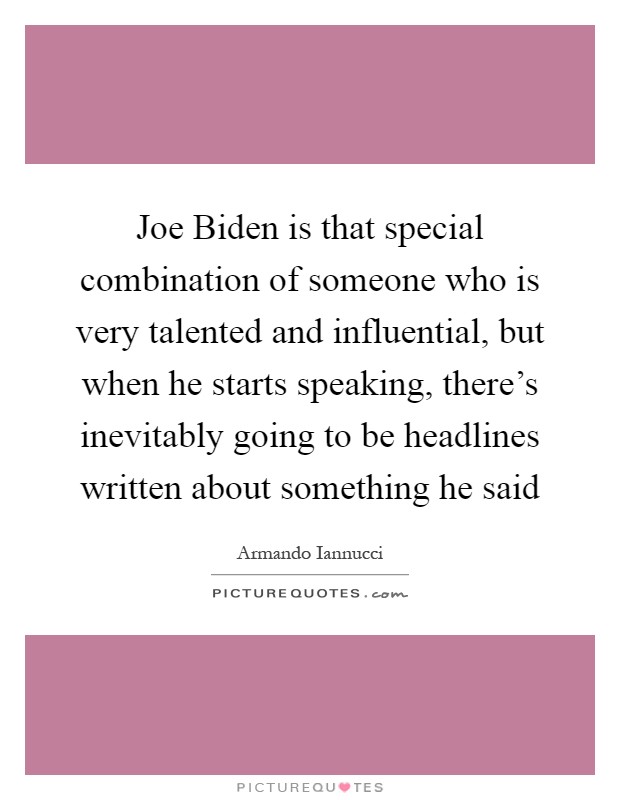 Joe Biden is that special combination of someone who is very talented and influential, but when he starts speaking, there's inevitably going to be headlines written about something he said Picture Quote #1