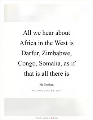 All we hear about Africa in the West is Darfur, Zimbabwe, Congo, Somalia, as if that is all there is Picture Quote #1