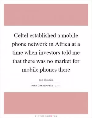 Celtel established a mobile phone network in Africa at a time when investors told me that there was no market for mobile phones there Picture Quote #1