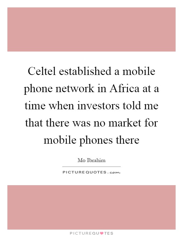Celtel established a mobile phone network in Africa at a time when investors told me that there was no market for mobile phones there Picture Quote #1