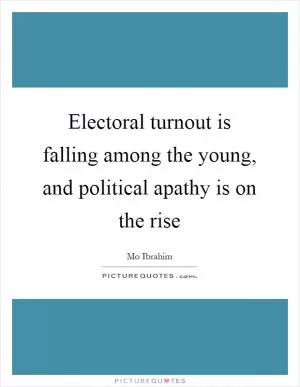 Electoral turnout is falling among the young, and political apathy is on the rise Picture Quote #1
