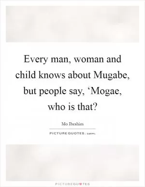 Every man, woman and child knows about Mugabe, but people say, ‘Mogae, who is that? Picture Quote #1