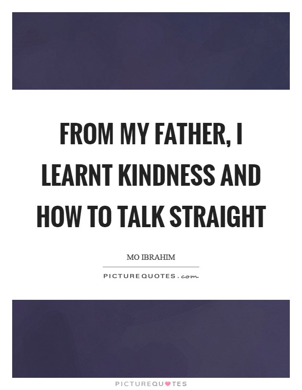 From my father, I learnt kindness and how to talk straight Picture Quote #1