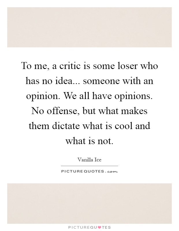 To me, a critic is some loser who has no idea... someone with an opinion. We all have opinions. No offense, but what makes them dictate what is cool and what is not Picture Quote #1