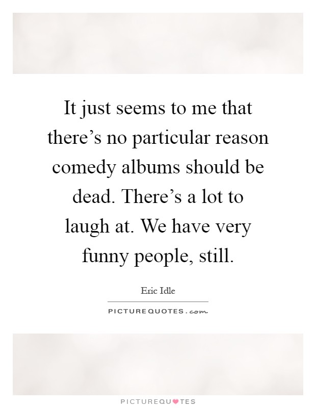 It just seems to me that there's no particular reason comedy albums should be dead. There's a lot to laugh at. We have very funny people, still Picture Quote #1