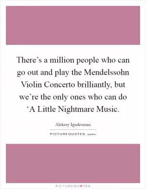 There’s a million people who can go out and play the Mendelssohn Violin Concerto brilliantly, but we’re the only ones who can do ‘A Little Nightmare Music Picture Quote #1
