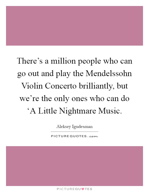 There's a million people who can go out and play the Mendelssohn Violin Concerto brilliantly, but we're the only ones who can do ‘A Little Nightmare Music Picture Quote #1