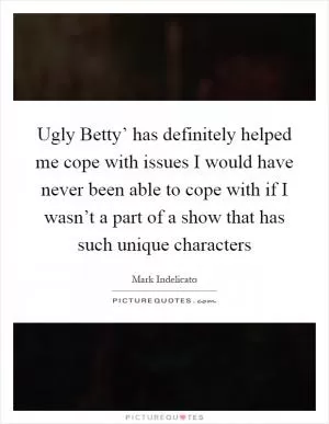 Ugly Betty’ has definitely helped me cope with issues I would have never been able to cope with if I wasn’t a part of a show that has such unique characters Picture Quote #1
