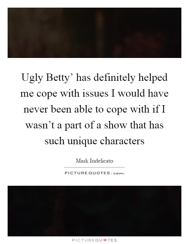 Ugly Betty' has definitely helped me cope with issues I would have never been able to cope with if I wasn't a part of a show that has such unique characters Picture Quote #1