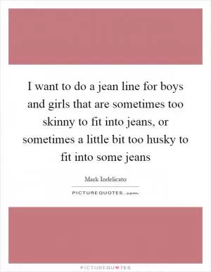 I want to do a jean line for boys and girls that are sometimes too skinny to fit into jeans, or sometimes a little bit too husky to fit into some jeans Picture Quote #1