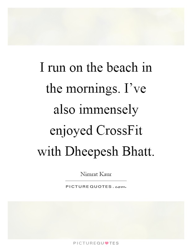 I run on the beach in the mornings. I've also immensely enjoyed CrossFit with Dheepesh Bhatt Picture Quote #1
