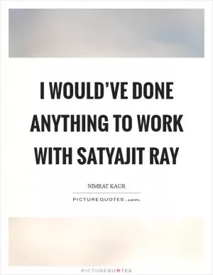 I would’ve done anything to work with Satyajit Ray Picture Quote #1