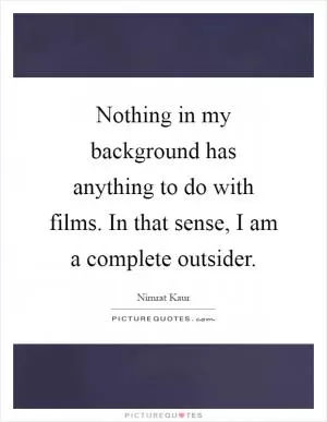 Nothing in my background has anything to do with films. In that sense, I am a complete outsider Picture Quote #1