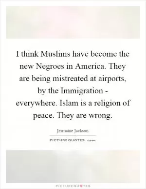 I think Muslims have become the new Negroes in America. They are being mistreated at airports, by the Immigration - everywhere. Islam is a religion of peace. They are wrong Picture Quote #1