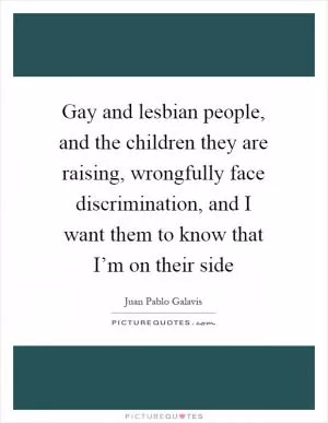 Gay and lesbian people, and the children they are raising, wrongfully face discrimination, and I want them to know that I’m on their side Picture Quote #1