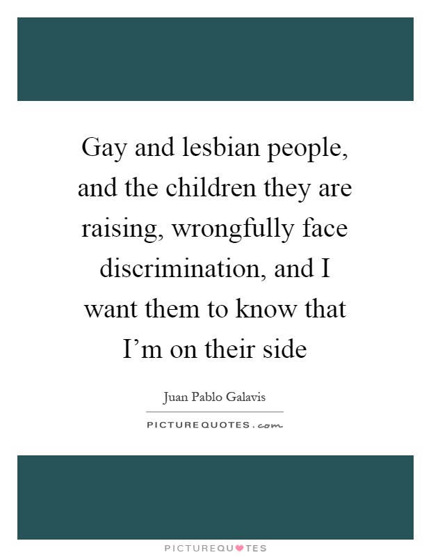 Gay and lesbian people, and the children they are raising, wrongfully face discrimination, and I want them to know that I'm on their side Picture Quote #1