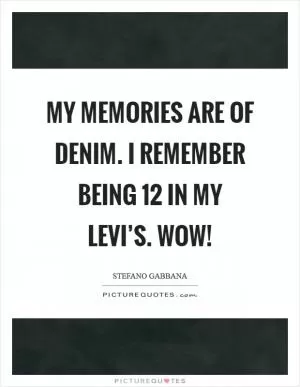 My memories are of denim. I remember being 12 in my Levi’s. Wow! Picture Quote #1