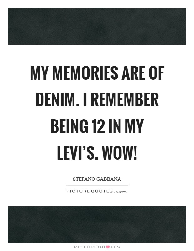 My memories are of denim. I remember being 12 in my Levi's. Wow! Picture Quote #1