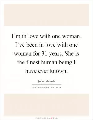 I’m in love with one woman. I’ve been in love with one woman for 31 years. She is the finest human being I have ever known Picture Quote #1