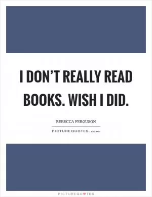 I don’t really read books. Wish I did Picture Quote #1