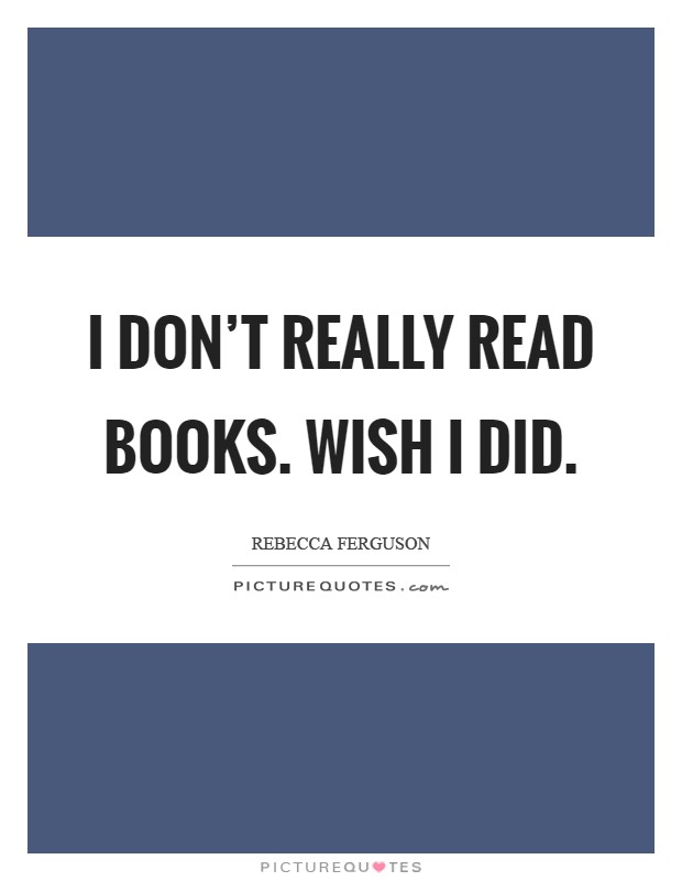 I don't really read books. Wish I did Picture Quote #1
