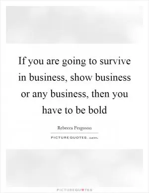 If you are going to survive in business, show business or any business, then you have to be bold Picture Quote #1