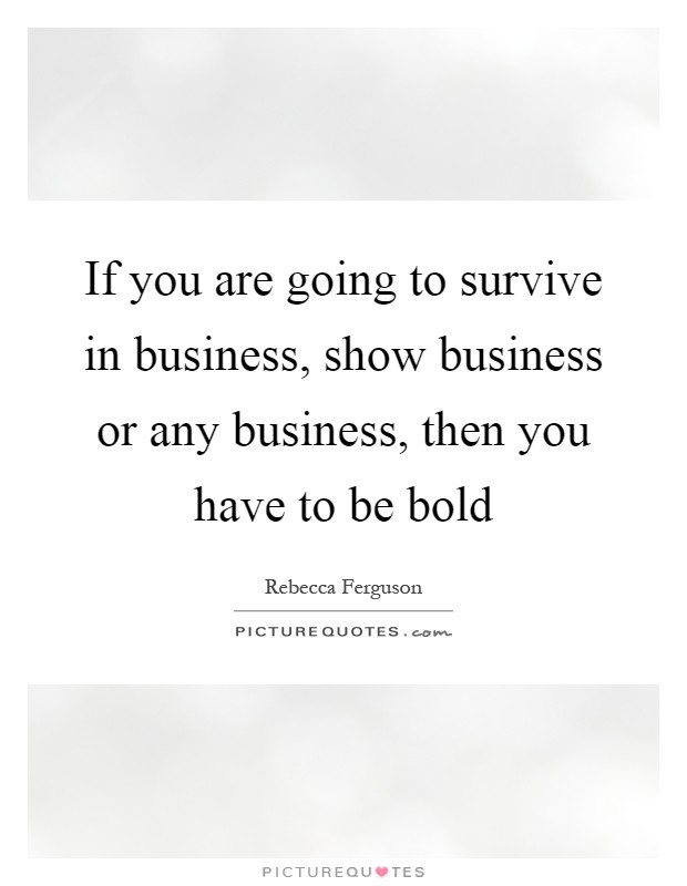 If you are going to survive in business, show business or any business, then you have to be bold Picture Quote #1