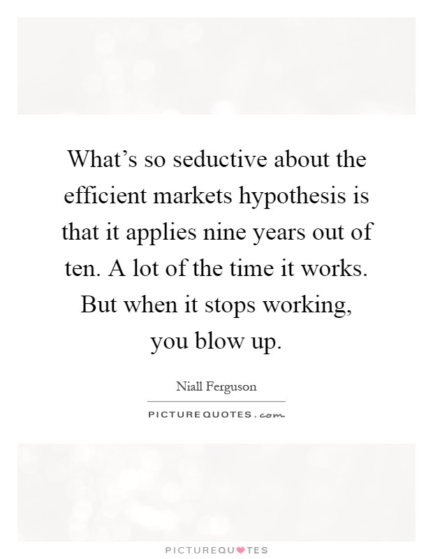 What's so seductive about the efficient markets hypothesis is that it applies nine years out of ten. A lot of the time it works. But when it stops working, you blow up Picture Quote #1