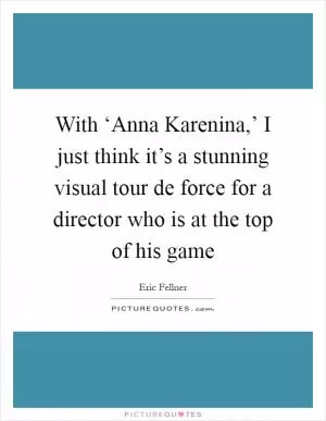 With ‘Anna Karenina,’ I just think it’s a stunning visual tour de force for a director who is at the top of his game Picture Quote #1