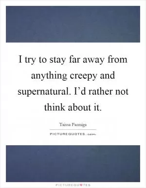 I try to stay far away from anything creepy and supernatural. I’d rather not think about it Picture Quote #1