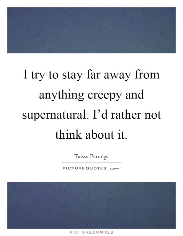 I try to stay far away from anything creepy and supernatural. I'd rather not think about it Picture Quote #1