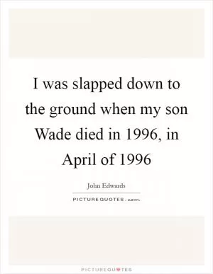 I was slapped down to the ground when my son Wade died in 1996, in April of 1996 Picture Quote #1