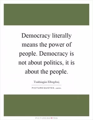 Democracy literally means the power of people. Democracy is not about politics, it is about the people Picture Quote #1