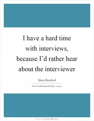 I have a hard time with interviews, because I’d rather hear about the interviewer Picture Quote #1