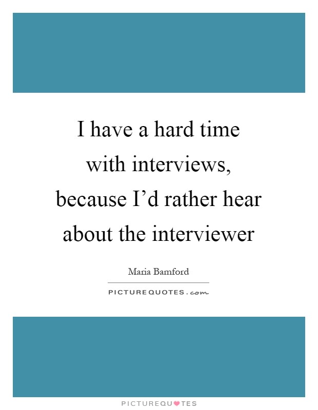 I have a hard time with interviews, because I'd rather hear about the interviewer Picture Quote #1