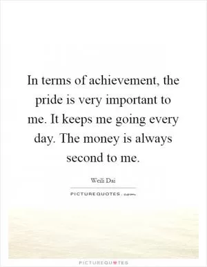 In terms of achievement, the pride is very important to me. It keeps me going every day. The money is always second to me Picture Quote #1