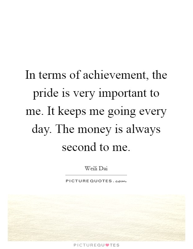 In terms of achievement, the pride is very important to me. It keeps me going every day. The money is always second to me Picture Quote #1