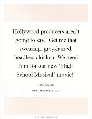 Hollywood producers aren’t going to say, ‘Get me that swearing, grey-haired, headless chicken. We need him for our new ‘High School Musical’ movie!’ Picture Quote #1