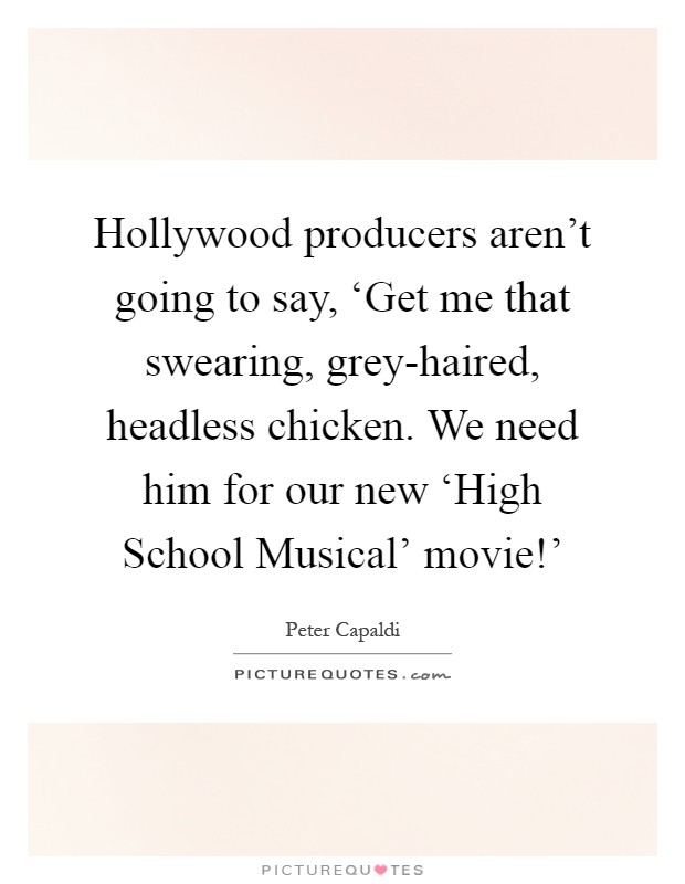 Hollywood producers aren't going to say, ‘Get me that swearing, grey-haired, headless chicken. We need him for our new ‘High School Musical' movie!' Picture Quote #1