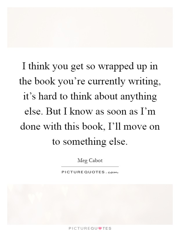 I think you get so wrapped up in the book you're currently writing, it's hard to think about anything else. But I know as soon as I'm done with this book, I'll move on to something else Picture Quote #1