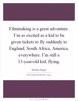 Filmmaking is a great adventure. I’m as excited as a kid to be given tickets to fly suddenly to England, South Africa, America, everywhere. I’m still a 13-year-old kid, flying Picture Quote #1