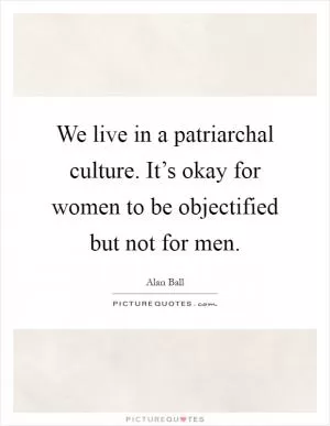 We live in a patriarchal culture. It’s okay for women to be objectified but not for men Picture Quote #1