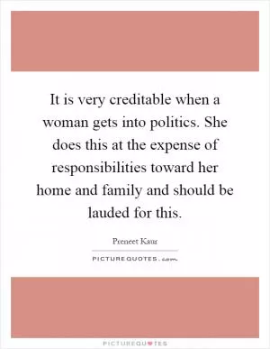 It is very creditable when a woman gets into politics. She does this at the expense of responsibilities toward her home and family and should be lauded for this Picture Quote #1