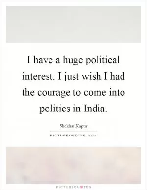 I have a huge political interest. I just wish I had the courage to come into politics in India Picture Quote #1