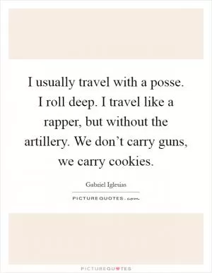 I usually travel with a posse. I roll deep. I travel like a rapper, but without the artillery. We don’t carry guns, we carry cookies Picture Quote #1