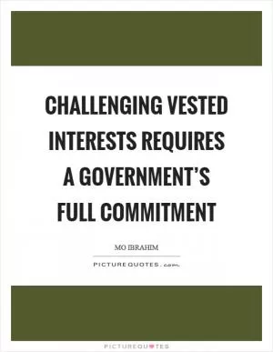 Challenging vested interests requires a government’s full commitment Picture Quote #1