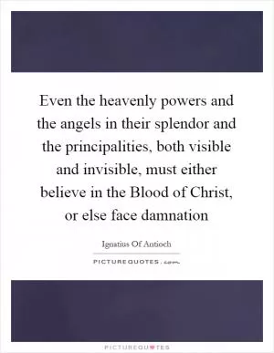 Even the heavenly powers and the angels in their splendor and the principalities, both visible and invisible, must either believe in the Blood of Christ, or else face damnation Picture Quote #1