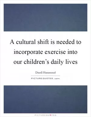 A cultural shift is needed to incorporate exercise into our children’s daily lives Picture Quote #1